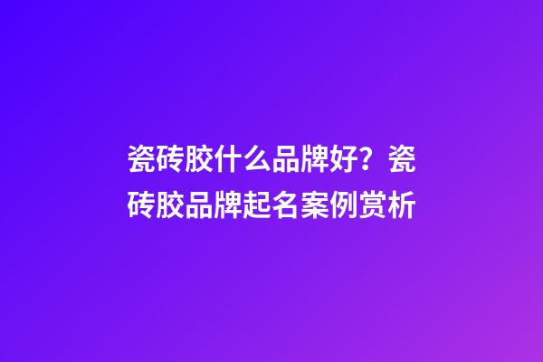 瓷砖胶什么品牌好？瓷砖胶品牌起名案例赏析-第1张-商标起名-玄机派