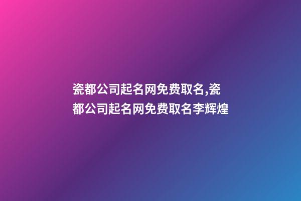 瓷都公司起名网免费取名,瓷都公司起名网免费取名李辉煌