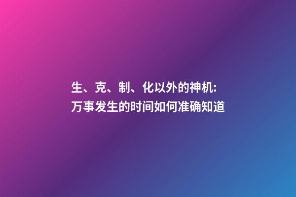 生、克、制、化以外的神机:万事发生的时间如何准确知道