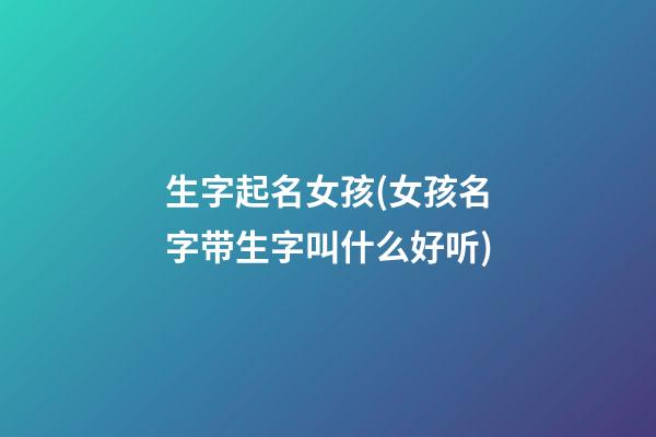 生字起名女孩(女孩名字带生字叫什么好听)