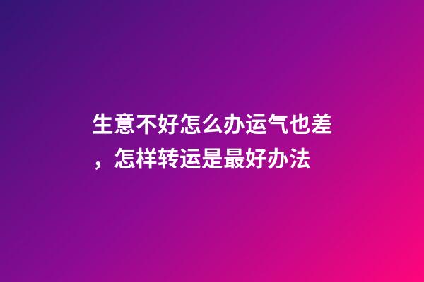 生意不好怎么办运气也差，怎样转运是最好办法