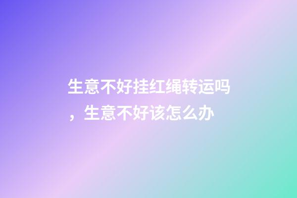 生意不好挂红绳转运吗，生意不好该怎么办