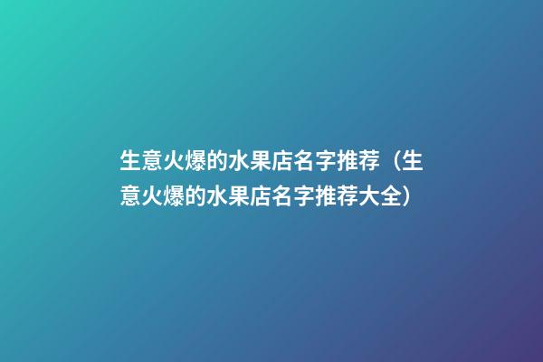 生意火爆的水果店名字推荐（生意火爆的水果店名字推荐大全）