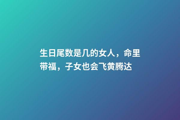 生日尾数是几的女人，命里带福，子女也会飞黄腾达