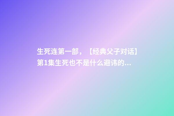 生死连第一部，【经典父子对话】第1集生死也不是什么避讳的话题吧~-第1张-观点-玄机派