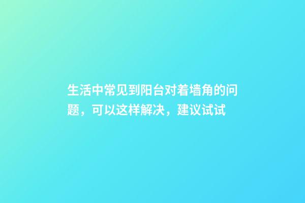 生活中常见到阳台对着墙角的问题，可以这样解决，建议试试