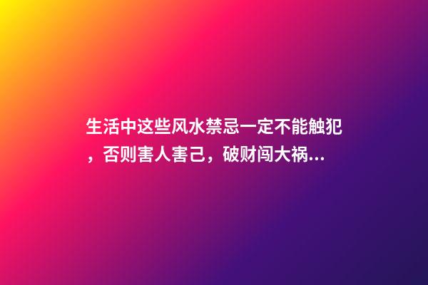 生活中这些风水禁忌一定不能触犯，否则害人害己，破财闯大祸！