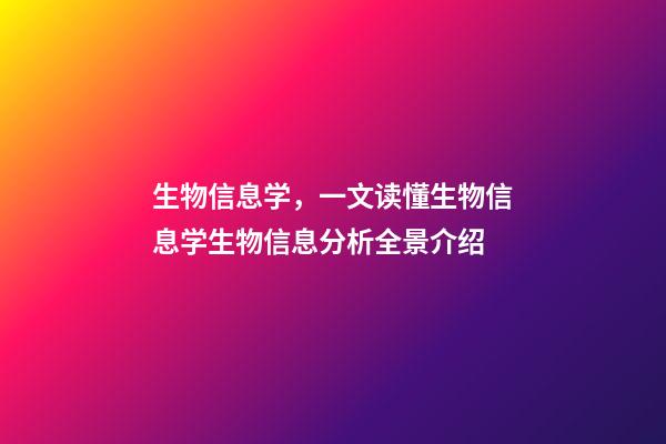 生物信息学，一文读懂生物信息学生物信息分析全景介绍