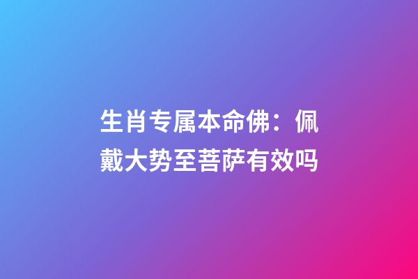 生肖专属本命佛：佩戴大势至菩萨有效吗