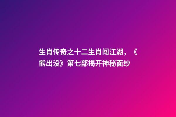 生肖传奇之十二生肖闯江湖，《熊出没》第七部揭开神秘面纱-第1张-观点-玄机派