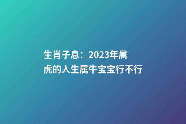 生肖子息：2023年属虎的人生属牛宝宝行不行