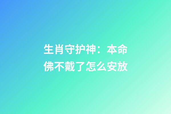 生肖守护神：本命佛不戴了怎么安放