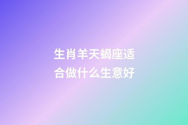 生肖羊天蝎座适合做什么生意好-第1张-星座运势-玄机派