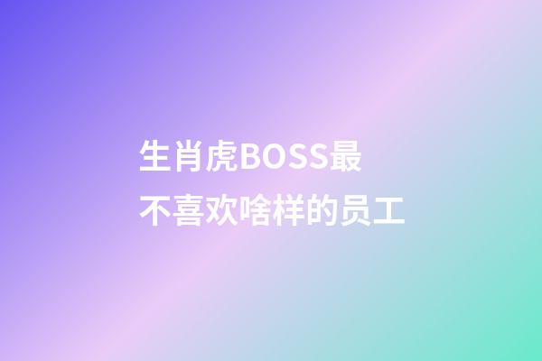 生肖虎BOSS最不喜欢啥样的员工