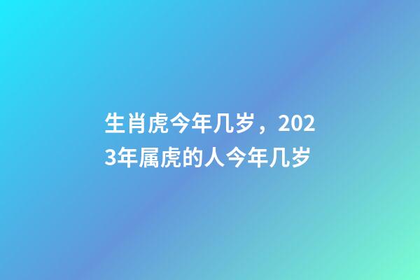 生肖虎今年几岁，2023年属虎的人今年几岁