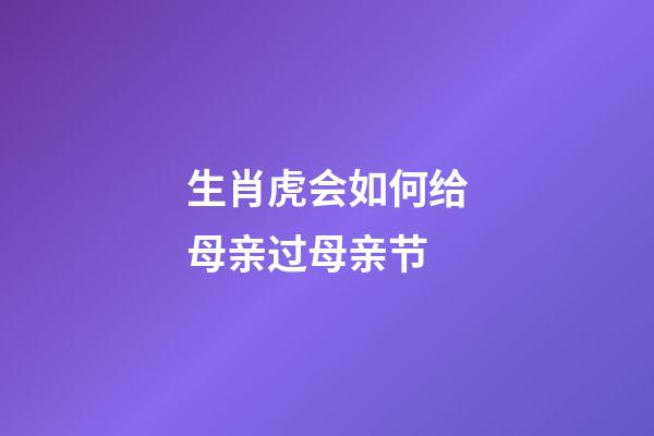 生肖虎会如何给母亲过母亲节