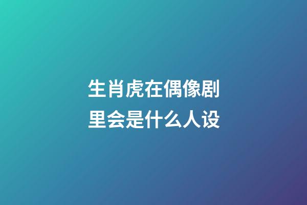 生肖虎在偶像剧里会是什么人设