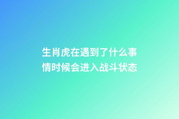 生肖虎在遇到了什么事情时候会进入战斗状态