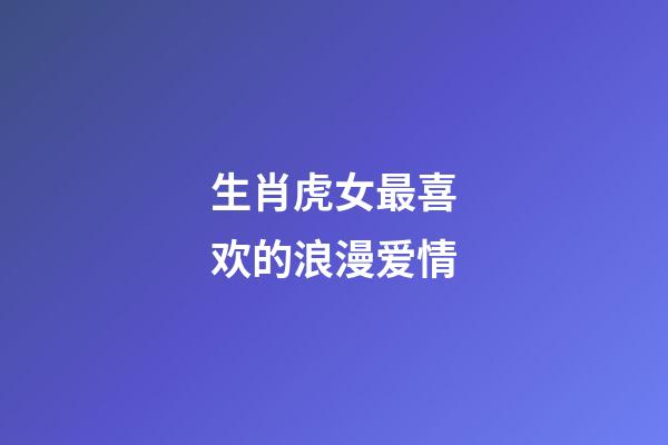 生肖虎女最喜欢的浪漫爱情