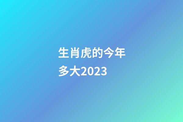 生肖虎的今年多大2023