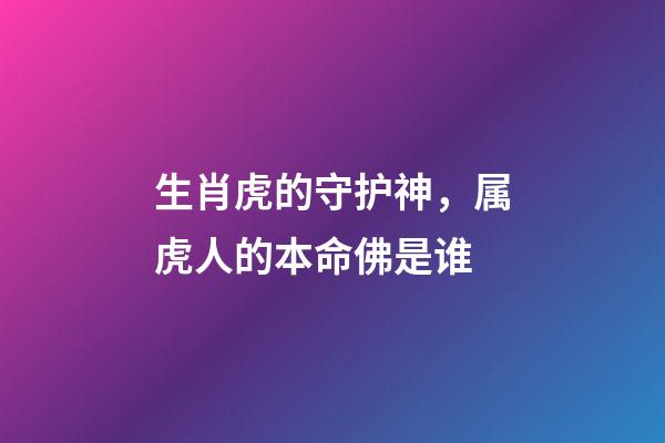 生肖虎的守护神，属虎人的本命佛是谁