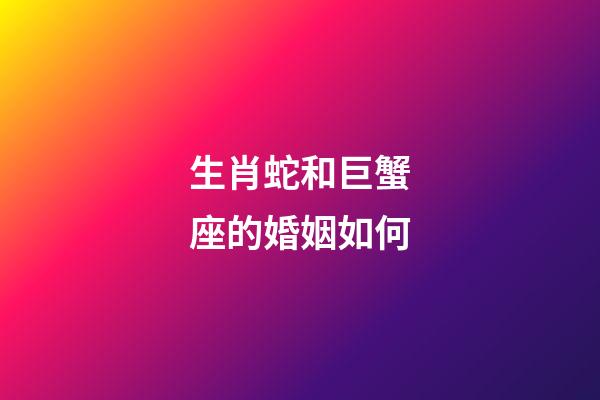 生肖蛇和巨蟹座的婚姻如何-第1张-星座运势-玄机派