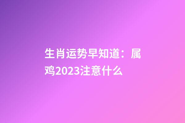 生肖运势早知道：属鸡2023注意什么