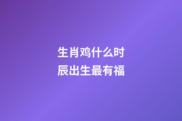 生肖鸡什么时辰出生最有福