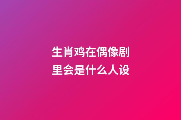 生肖鸡在偶像剧里会是什么人设