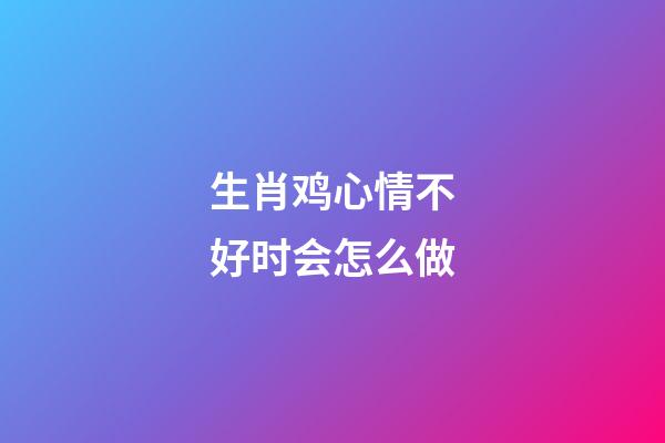 生肖鸡心情不好时会怎么做