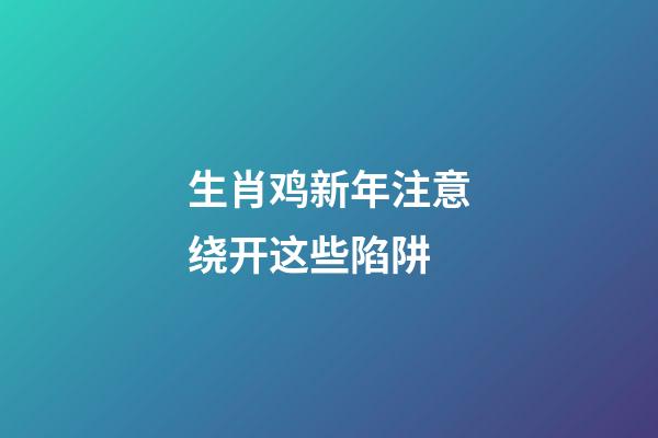 生肖鸡新年注意绕开这些陷阱