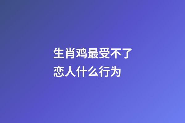 生肖鸡最受不了恋人什么行为