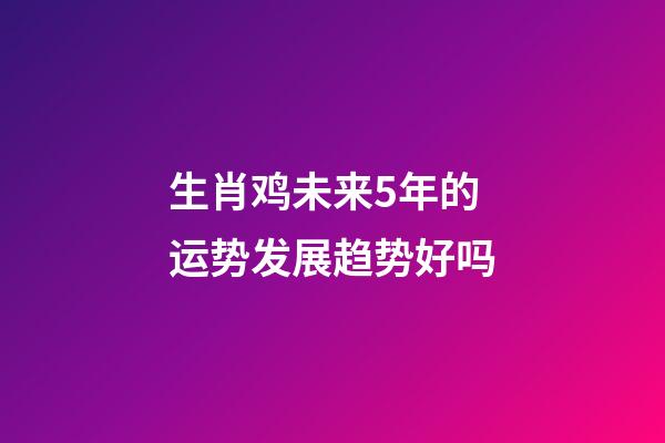 生肖鸡未来5年的运势发展趋势好吗