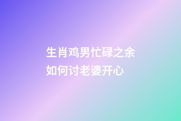 生肖鸡男忙碌之余如何讨老婆开心