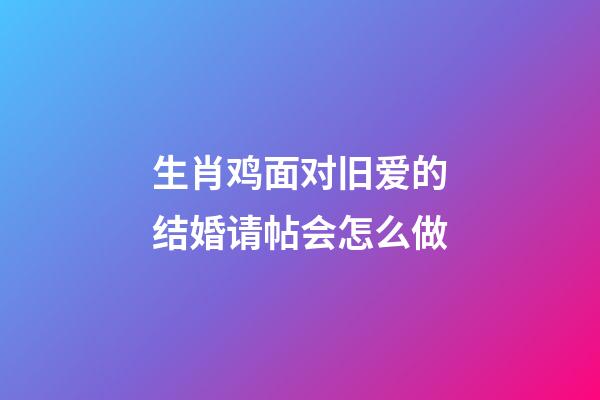 生肖鸡面对旧爱的结婚请帖会怎么做