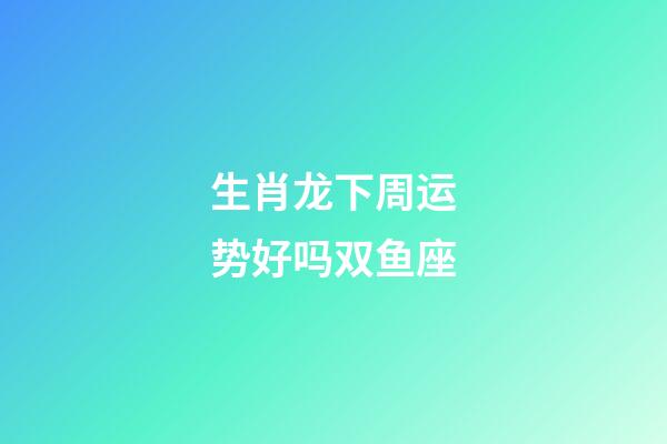 生肖龙下周运势好吗双鱼座-第1张-星座运势-玄机派