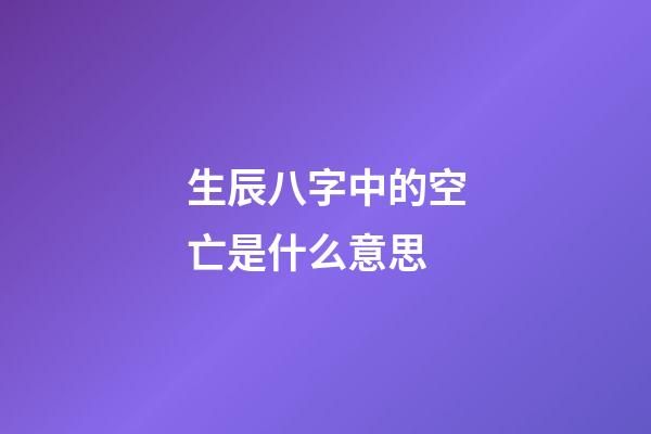 生辰八字中的空亡是什么意思