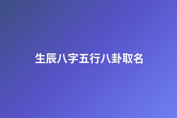 生辰八字五行八卦取名(生辰八字五行八卦取名字)-第1张-宝宝起名-玄机派