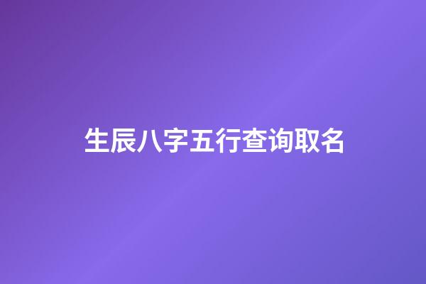 生辰八字五行查询取名(宝宝生辰八字五行查询取名)-第1张-宝宝起名-玄机派