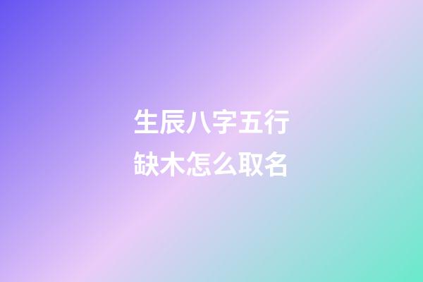 生辰八字五行缺木怎么取名