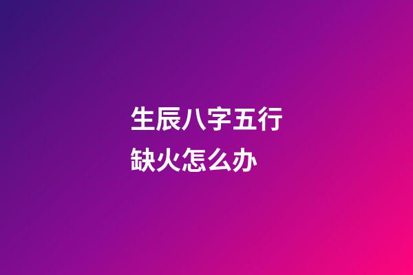 生辰八字五行缺火怎么办