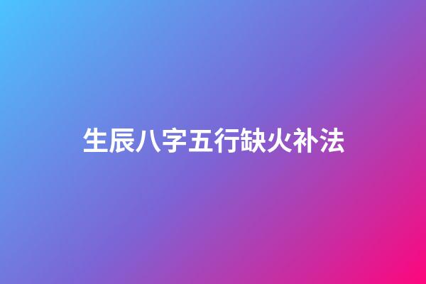 生辰八字五行缺火补法