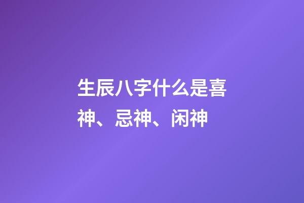 生辰八字什么是喜神、忌神、闲神