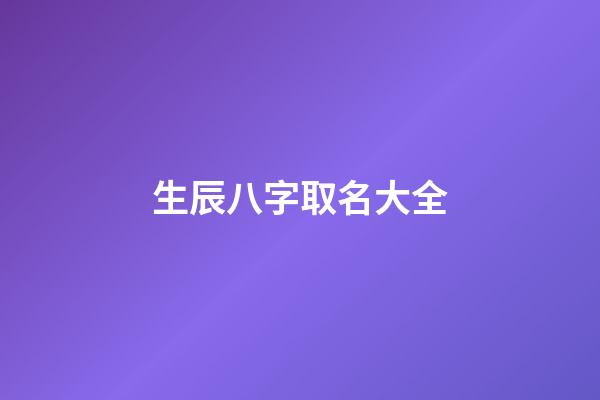 生辰八字取名大全(八字生辰起名)-第1张-宝宝起名-玄机派