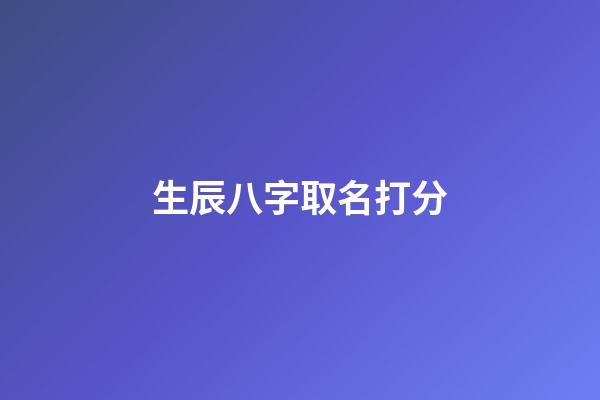 生辰八字取名打分(生辰八字起名免费取名)