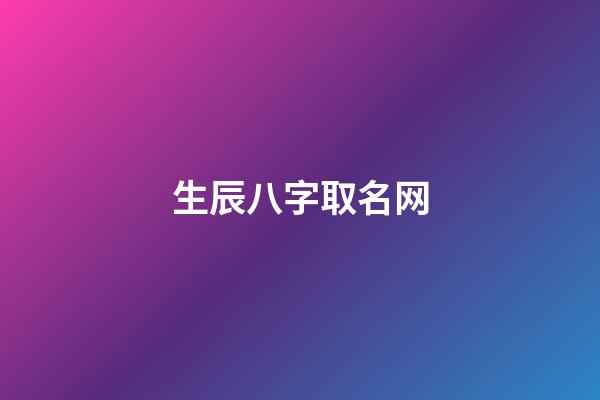 生辰八字取名网(生辰八字取名网免费)-第1张-宝宝起名-玄机派