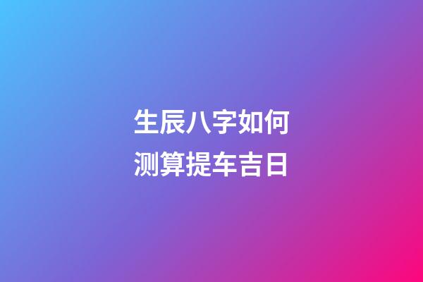 生辰八字如何测算提车吉日