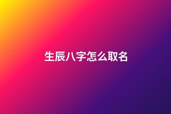 生辰八字怎么取名(生辰八字怎么取名好)-第1张-宝宝起名-玄机派