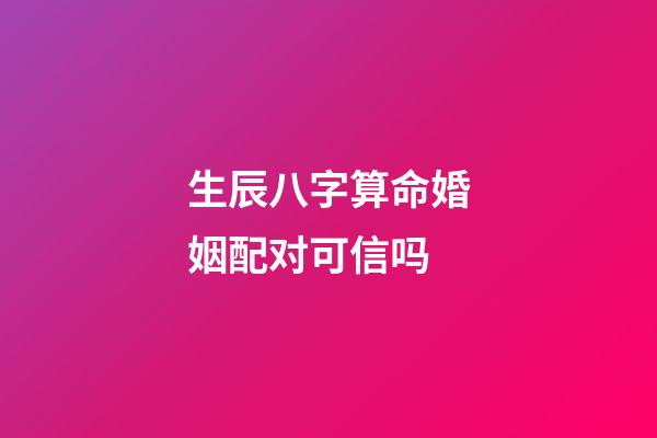 生辰八字算命婚姻配对可信吗