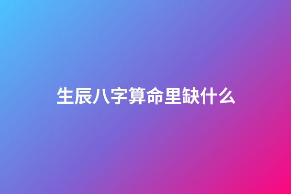 生辰八字算命里缺什么